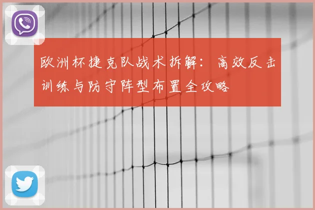 欧洲杯捷克队战术拆解:高效反击训练与防守阵型布置全攻略