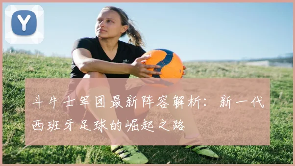斗牛士军团最新阵容解析:新一代西班牙足球的崛起之路