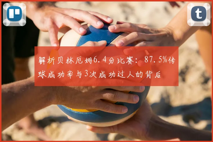 解析贝林厄姆6.4分比赛：87.5%传球成功率与3次成功过人的背后