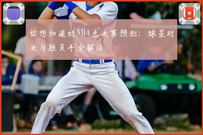 你想知道的NBA总决赛预测:球星对决与胜负手全解读