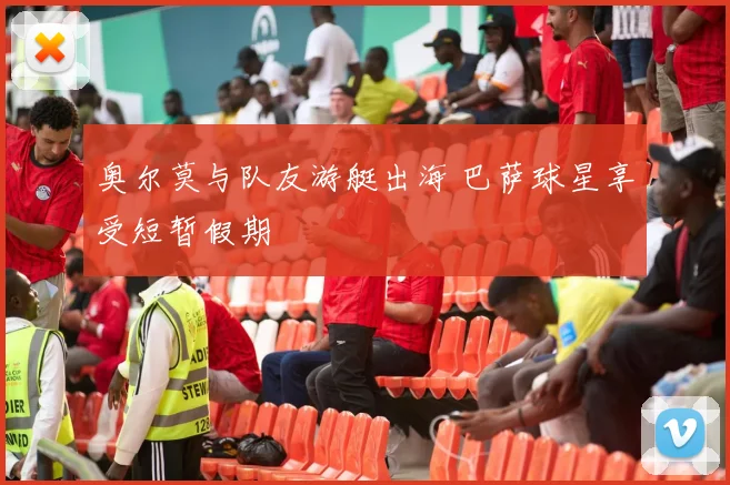 奥尔莫与队友游艇出海 巴萨球星享受短暂假期