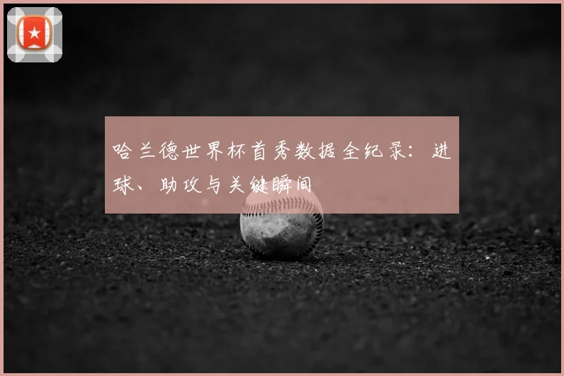 哈兰德世界杯首秀数据全纪录:进球、助攻与关键瞬间