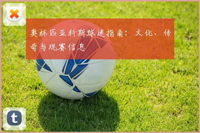 奥林匹亚科斯球迷指南:文化、传奇与观赛信息