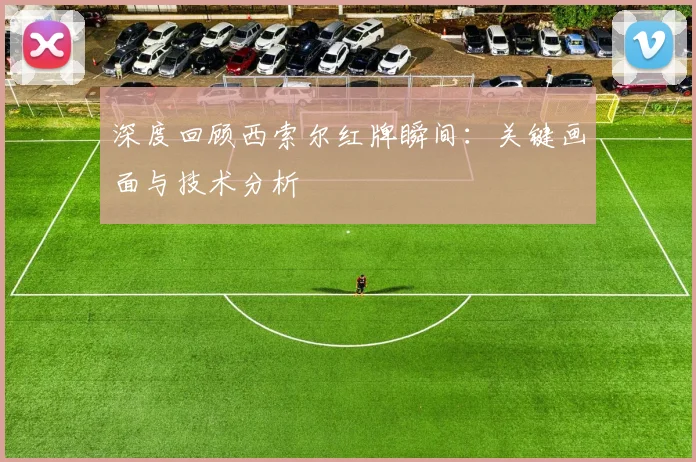 深度回顾西索尔红牌瞬间:关键画面与技术分析