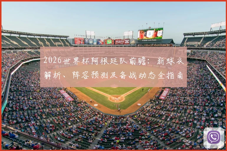 2026世界杯阿根廷队前瞻:新球衣解析、阵容预测及备战动态全指南