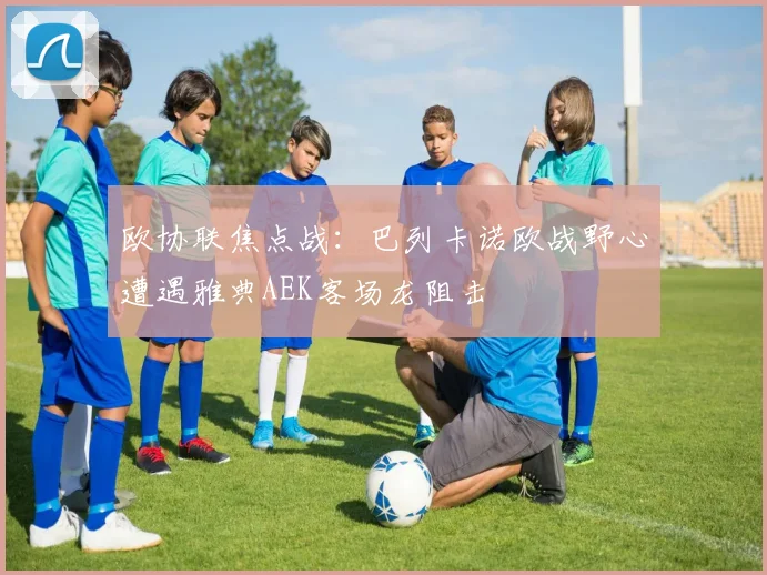 欧协联焦点战:巴列卡诺欧战野心遭遇雅典AEK客场龙阻击