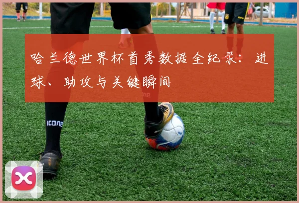 哈兰德世界杯首秀数据全纪录:进球、助攻与关键瞬间