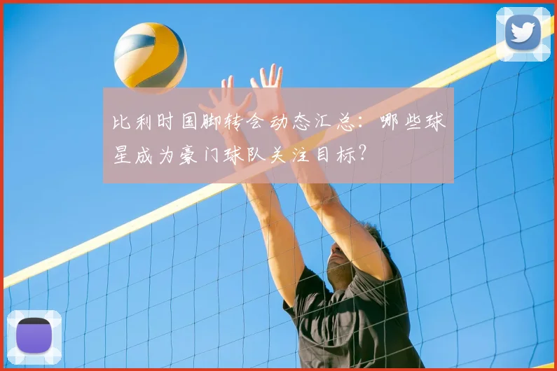 比利时国脚转会动态汇总:哪些球星成为豪门球队关注目标?