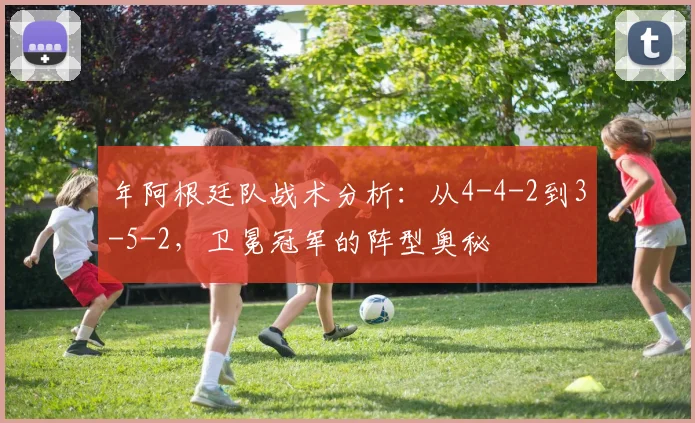 年阿根廷队战术分析:从4-4-2到3-5-2,卫冕冠军的阵型奥秘