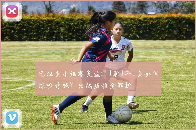 巴拉圭小组赛复盘：1胜1平1负如何惊险晋级？出线历程全解析