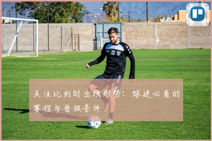 关注比利时出线形势:球迷必看的赛程与晋级条件