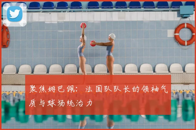 聚焦姆巴佩:法国队队长的领袖气质与球场统治力