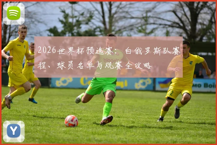 2026世界杯预选赛:白俄罗斯队赛程、球员名单与观赛全攻略