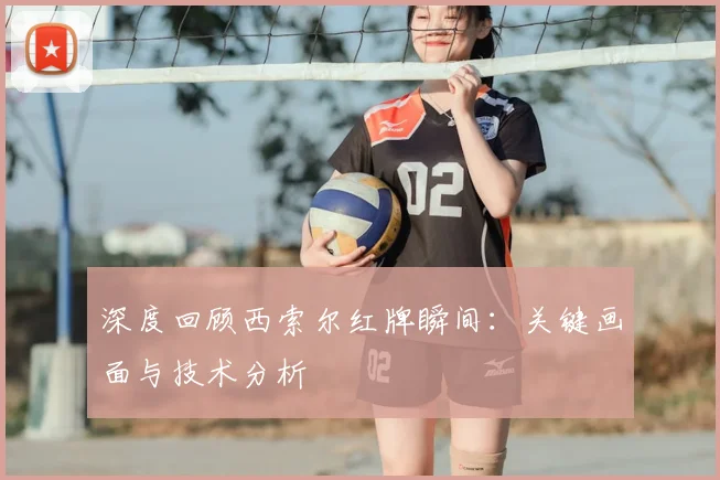 深度回顾西索尔红牌瞬间:关键画面与技术分析