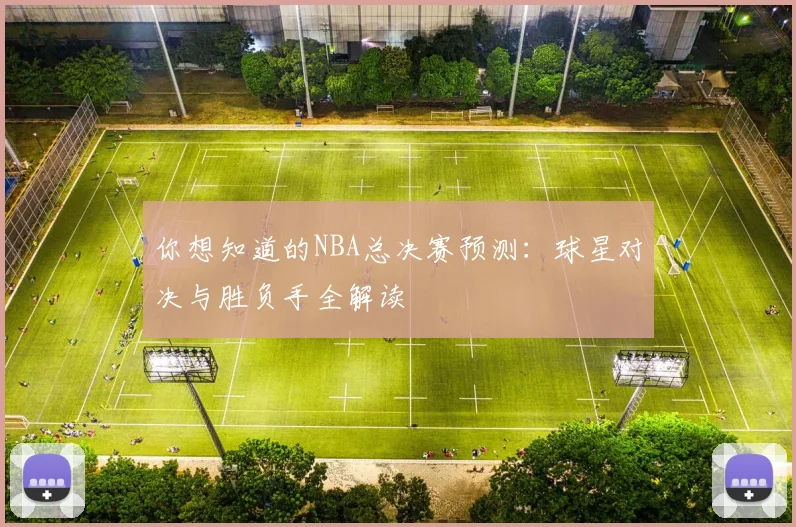 你想知道的NBA总决赛预测:球星对决与胜负手全解读