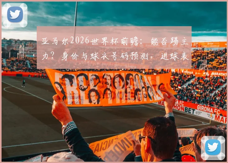 亚马尔2026世界杯前瞻:能否踢主力?身价与球衣号码预测,进球表现深度分析