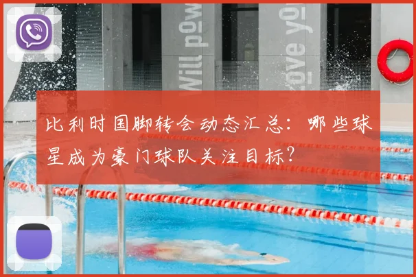 比利时国脚转会动态汇总：哪些球星成为豪门球队关注目标？