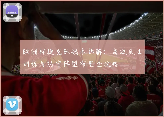 欧洲杯捷克队战术拆解:高效反击训练与防守阵型布置全攻略