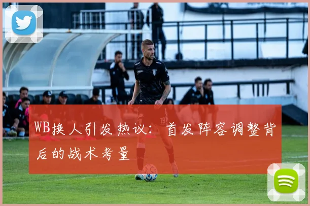 WB换人引发热议:首发阵容调整背后的战术考量