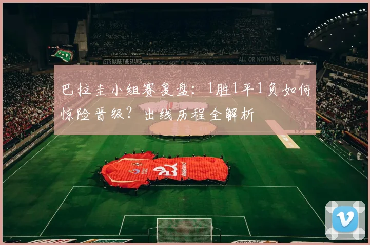 巴拉圭小组赛复盘:1胜1平1负如何惊险晋级?出线历程全解析